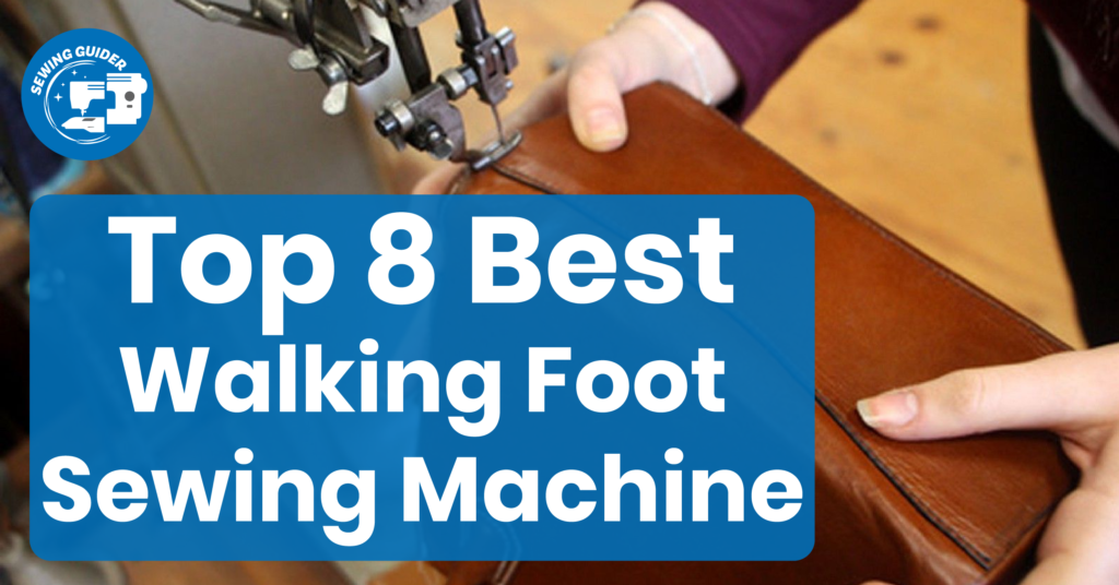 Top 8 Best Walking Foot Sewing Machine For Heavy Fabrics & Leather